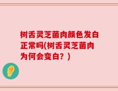 树舌灵芝菌肉颜色发白正常吗(树舌灵芝菌肉为何会变白？)
