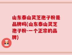 山东泰山灵芝孢子粉是品牌吗(山东泰山灵芝孢子粉-一个正宗的品牌)