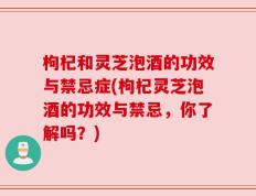 枸杞和灵芝泡酒的功效与禁忌症(枸杞灵芝泡酒的功效与禁忌，你了解吗？)