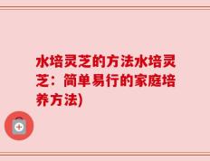 水培灵芝的方法水培灵芝：简单易行的家庭培养方法)