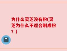 为什么灵芝没有粉(灵芝为什么不适合制成粉？)