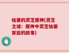 枯萎的灵芝原神(灵芝之谜：原神中灵芝枯萎背后的故事)