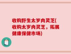 收购野生太岁肉灵芝(收购太岁肉灵芝，拓展健康保健市场)