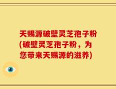 天赐源破壁灵芝孢子粉(破壁灵芝孢子粉，为您带来天赐源的滋养)