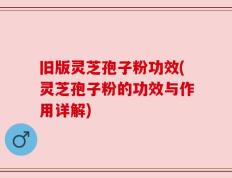 旧版灵芝孢子粉功效(灵芝孢子粉的功效与作用详解)