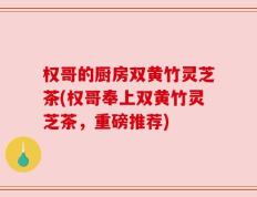 权哥的厨房双黄竹灵芝茶(权哥奉上双黄竹灵芝茶，重磅推荐)