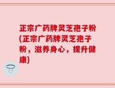 正宗广药牌灵芝孢子粉(正宗广药牌灵芝孢子粉，滋养身心，提升健康)