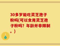 30多岁能吃灵芝孢子粉吗(可以食用灵芝孢子粉吗？年龄并非限制。)