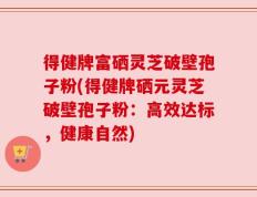 得健牌富硒灵芝破壁孢子粉(得健牌硒元灵芝破壁孢子粉：高效达标，健康自然)