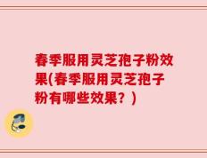 春季服用灵芝孢子粉效果(春季服用灵芝孢子粉有哪些效果？)
