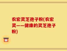 农宏灵芝孢子粉(农宏灵——健康的灵芝孢子粉)