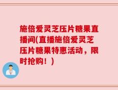 施倍爱灵芝压片糖果直播间(直播施倍爱灵芝压片糖果特惠活动，限时抢购！)