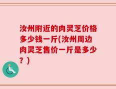 汝州附近的肉灵芝价格多少钱一斤(汝州周边肉灵芝售价一斤是多少？)