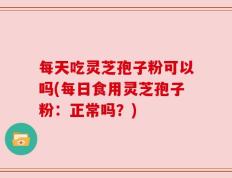 每天吃灵芝孢子粉可以吗(每日食用灵芝孢子粉：正常吗？)