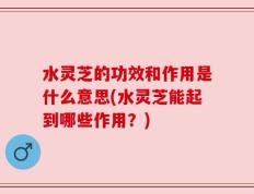 水灵芝的功效和作用是什么意思(水灵芝能起到哪些作用？)