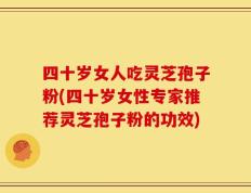 四十岁女人吃灵芝孢子粉(四十岁女性专家推荐灵芝孢子粉的功效)