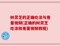 树灵芝的正确吃法与用量视频(正确的树灵芝吃法和用量视频教程)