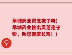 承城药业灵芝孢子粉(承城药业推出灵芝孢子粉，助您健康长寿！)