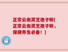 正宗云南灵芝孢子粉(正宗云南灵芝孢子粉，保健养生必备！)