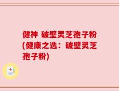 健神 破壁灵芝孢子粉(健康之选：破壁灵芝孢子粉)