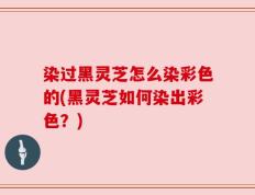 染过黑灵芝怎么染彩色的(黑灵芝如何染出彩色？)