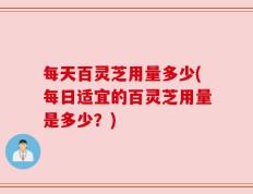 每天百灵芝用量多少(每日适宜的百灵芝用量是多少？)