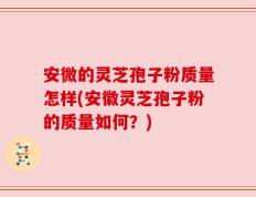 安微的灵芝孢子粉质量怎样(安徽灵芝孢子粉的质量如何？)