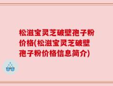 松滋宝灵芝破壁孢子粉价格(松滋宝灵芝破壁孢子粉价格信息简介)