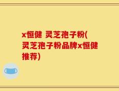 x恒健 灵芝孢子粉(灵芝孢子粉品牌x恒健推荐)