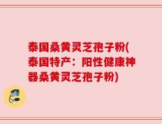 泰国桑黄灵芝孢子粉(泰国特产：阳性健康神器桑黄灵芝孢子粉)