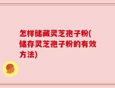 怎样储藏灵芝孢子粉(储存灵芝孢子粉的有效方法)