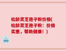 松龄灵芝孢子粉价格(松龄灵芝孢子粉：价格实惠，帮助健康！)