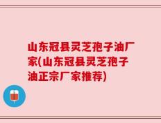 山东冠县灵芝孢子油厂家(山东冠县灵芝孢子油正宗厂家推荐)