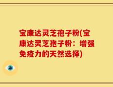 宝康达灵芝孢子粉(宝康达灵芝孢子粉：增强免疫力的天然选择)