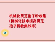 机械化灵芝孢子粉收集(机械化技术提高灵芝孢子粉收集效率)