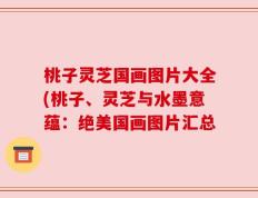 桃子灵芝国画图片大全(桃子、灵芝与水墨意蕴：绝美国画图片汇总
