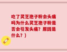 吃了灵芝孢子粉会头痛吗为什么灵芝孢子粉是否会引发头痛？原因是什么？)
