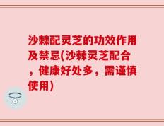 沙棘配灵芝的功效作用及禁忌(沙棘灵芝配合，健康好处多，需谨慎使用)