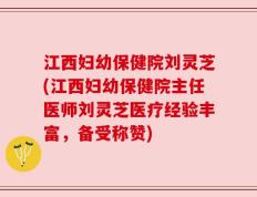 江西妇幼保健院刘灵芝(江西妇幼保健院主任医师刘灵芝医疗经验丰富，备受称赞)