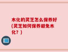 木化的灵芝怎么保养好(灵芝如何保养避免木化？)