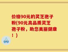 价格90元的灵芝孢子粉(90元高品质灵芝孢子粉，助您美丽健康！)