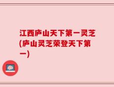 江西庐山天下第一灵芝(庐山灵芝荣登天下第一)