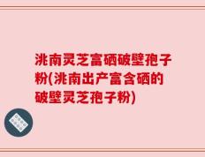 洮南灵芝富硒破壁孢子粉(洮南出产富含硒的破壁灵芝孢子粉)