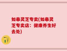 如皋灵芝专卖(如皋灵芝专卖店：健康养生好去处)