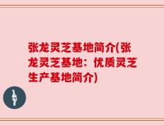 张龙灵芝基地简介(张龙灵芝基地：优质灵芝生产基地简介)