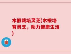 木椴栽培灵芝(木椴培育灵芝，助力健康生活)