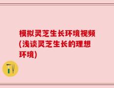 模拟灵芝生长环境视频(浅谈灵芝生长的理想环境)