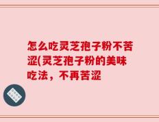怎么吃灵芝孢子粉不苦涩(灵芝孢子粉的美味吃法，不再苦涩