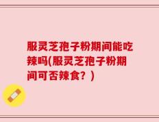 服灵芝孢子粉期间能吃辣吗(服灵芝孢子粉期间可否辣食？)