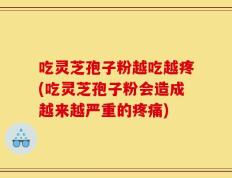 吃灵芝孢子粉越吃越疼(吃灵芝孢子粉会造成越来越严重的疼痛)